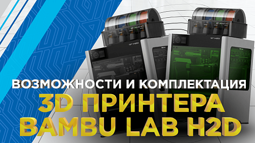 Обзор 3D принтеров Bambu Lab H2D: возможности и комплектация линейки H2D